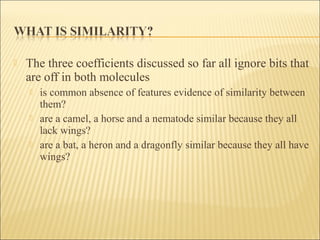  The three coefficients discussed so far all ignore bits that
are off in both molecules
 is common absence of features evidence of similarity between
them?
 are a camel, a horse and a nematode similar because they all
lack wings?
 are a bat, a heron and a dragonfly similar because they all have
wings?
 