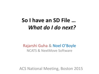 So I have an SD File …
What do I do next?
Rajarshi Guha & Noel O’Boyle
NCATS & NextMove Software
ACS National Meeting, Boston 2015
 