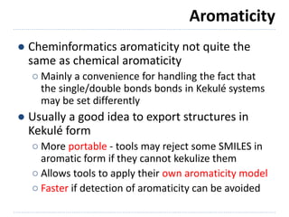 Aromaticity
● Cheminformatics aromaticity not quite the
same as chemical aromaticity
○ Mainly a convenience for handling t...