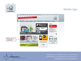 Mobile App




Mobile App zum
runterladen




                 Förrlibuckstrasse 110 | CH-8005 Zürich | +41 (0)44 515 20 09
                 Zuchwilerstrasse 2 | CH-4500 Solothurn | +41 (0)32 621 21 12
                                info@webgearing.com | www.webgearing.com
 