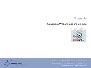 Cheminfo
Corporate Website und mobile App




   Förrlibuckstrasse 110 | CH-8005 Zürich | +41 (0)44 515 20 09
   Zuchwilerstrasse 2 | CH-4500 Solothurn | +41 (0)32 621 21 12
                  info@webgearing.com | www.webgearing.com
 