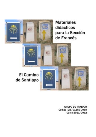 Materiales
                     didácticos
                     para la Sección
                     de Francés




        El Camino
       de Santiago




                           GRUPO DE TRABAJO
                      Código : 28701159-0088
                             Curso 2011/2012

	
  
 