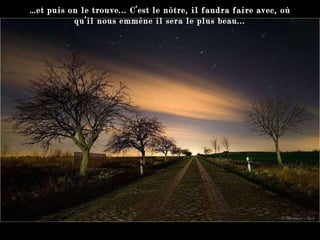 … et puis on le trouve... C’est le nôtre, il faudra faire avec, où qu’il nous emmène il sera le plus beau... 