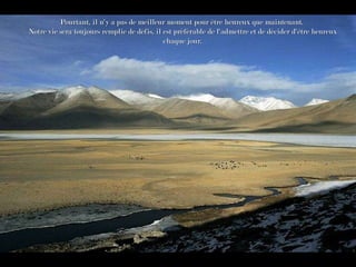 Pourtant, il n'y a pas de meilleur moment pour être heureux que maintenant.  Notre vie sera toujours remplie de défis, il est préférable de l'admettre et de décider d'être heureux chaque jour. 