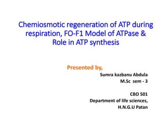 Chemiosmotic regeneration of ATP during
respiration, FO-F1 Model of ATPase &
Role in ATP synthesis
Presented by,
Sumra kazbanu Abdula
M.Sc sem - 3
CBO 501
Department of life sciences,
H.N.G.U Patan
 