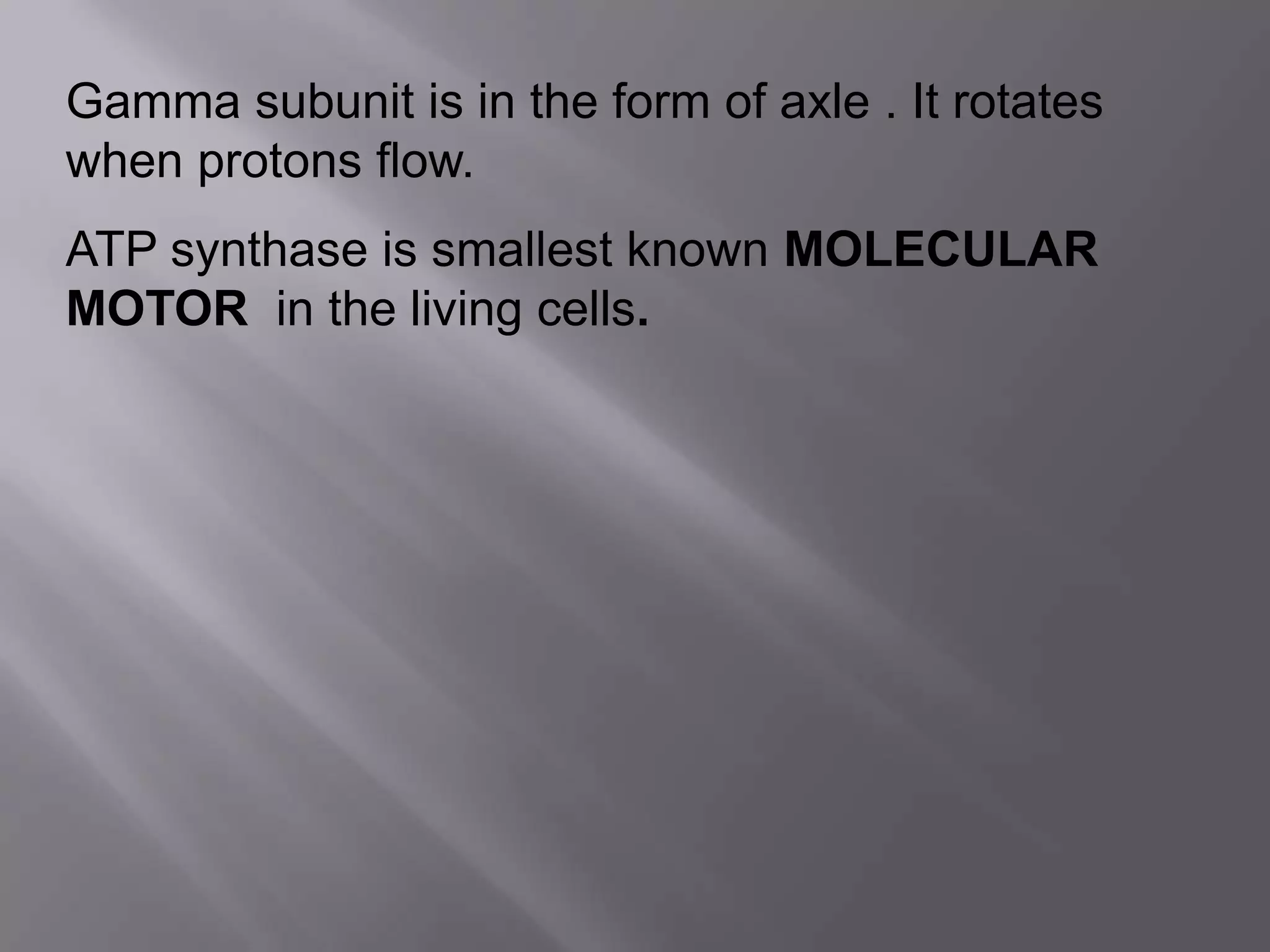 Gamma subunit is in the form of axle . It rotates
when protons flow.
ATP synthase is smallest known MOLECULAR
MOTOR in the living cells.
 