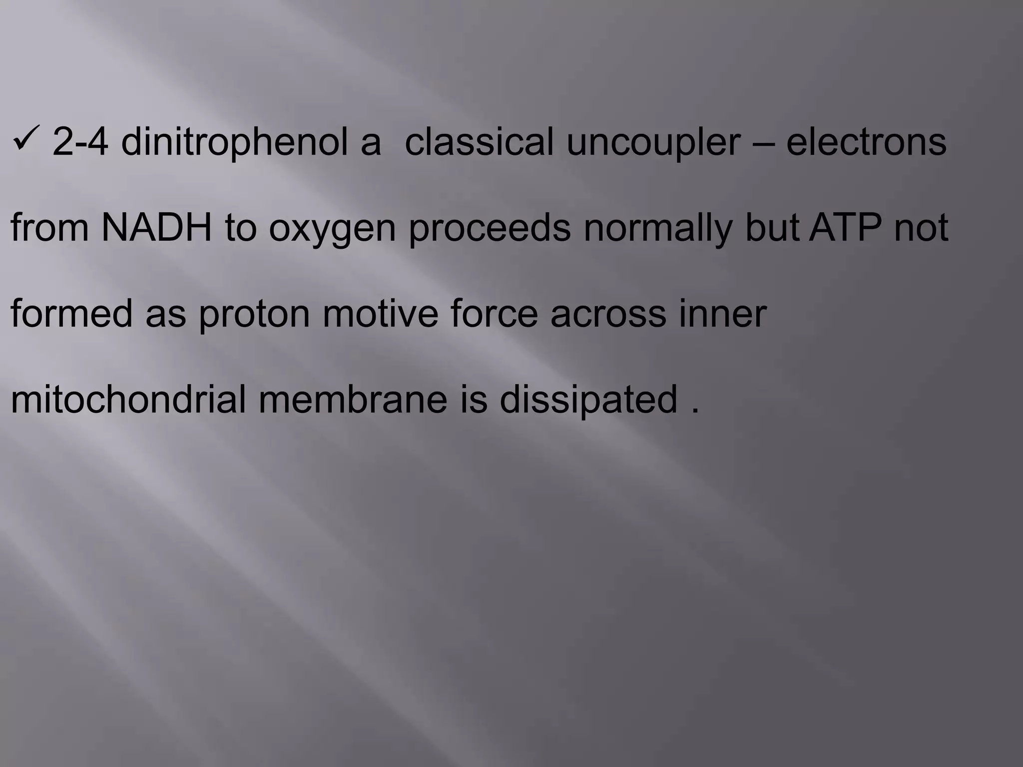  2-4 dinitrophenol a classical uncoupler – electrons
from NADH to oxygen proceeds normally but ATP not
formed as proton motive force across inner
mitochondrial membrane is dissipated .
 