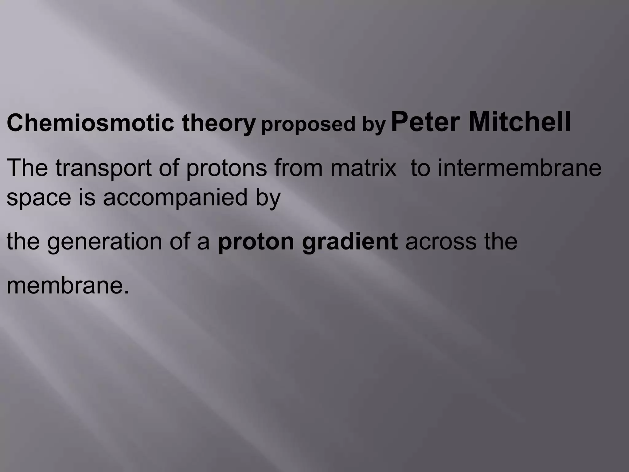 Chemiosmotic theory proposed by Peter Mitchell
The transport of protons from matrix to intermembrane
space is accompanied by
the generation of a proton gradient across the
membrane.
 