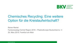 www.bkv-gmbh.de
Chemisches Recycling: Eine weitere
Option für die Kreislaufwirtschaft?
Rainer Mantel
Fachpressetag Central Region 2019 – PlasticsEurope Deutschland e. V.
28. März 2019, Frankfurt am Main
 