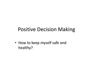 Positive Decision Making 
• How to keep myself safe and 
healthy? 
 