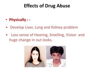 Effects of Drug Abuse 
• Physically : - 
• Develop Liver, Lung and Kidney problem 
• Loss sense of Hearing, Smelling, Vision and 
huge change in out looks. 
 