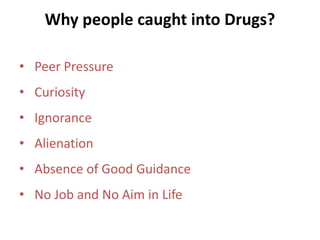 Why people caught into Drugs? 
• Peer Pressure 
• Curiosity 
• Ignorance 
• Alienation 
• Absence of Good Guidance 
• No Job and No Aim in Life 
 