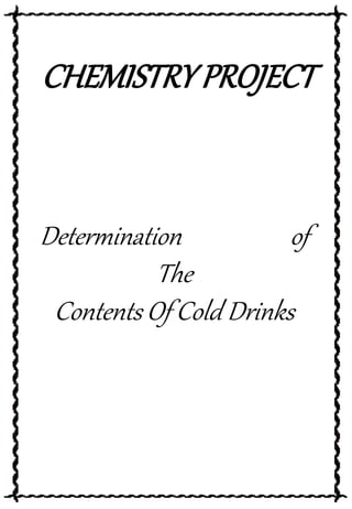 CHEMISTRYPROJECT
Determination of
The
Contents Of Cold Drinks
 