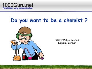 1000Guru.net
Pendidikan yang membebaskan




       Do you want to be a chemist ?


                              Witri Wahyu Lestari
                               Leipzig, Jerman
 