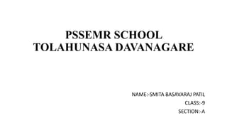 PSSEMR SCHOOL
TOLAHUNASA DAVANAGARE
NAME:-SMITA BASAVARAJ PATIL
CLASS:-9
SECTION:-A
 