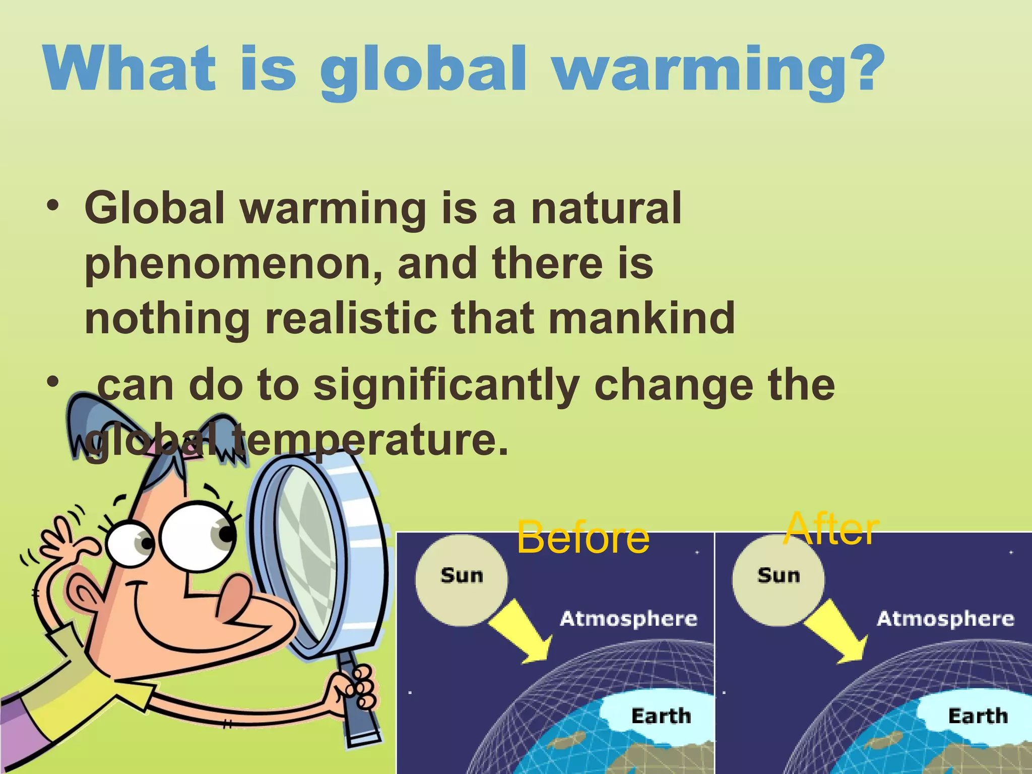 What is global warming?

• Global warming is a natural
  phenomenon, and there is
  nothing realistic that mankind
• can do to significantly change the
  global temperature.

                     Before      After
 