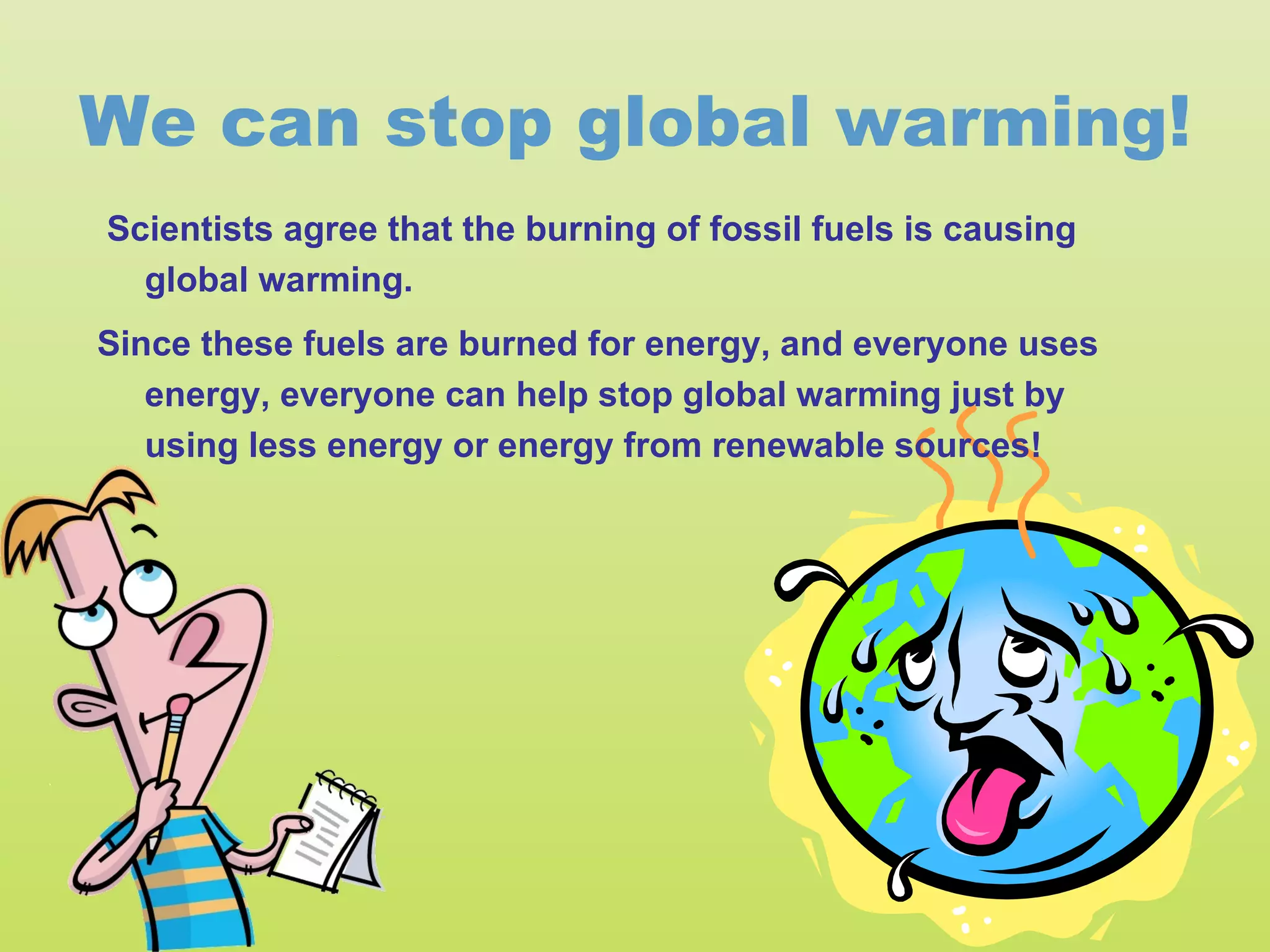 We can stop global warming!
Scientists agree that the burning of fossil fuels is causing
  global warming.
Since these fuels are burned for energy, and everyone uses
   energy, everyone can help stop global warming just by
   using less energy or energy from renewable sources!
 