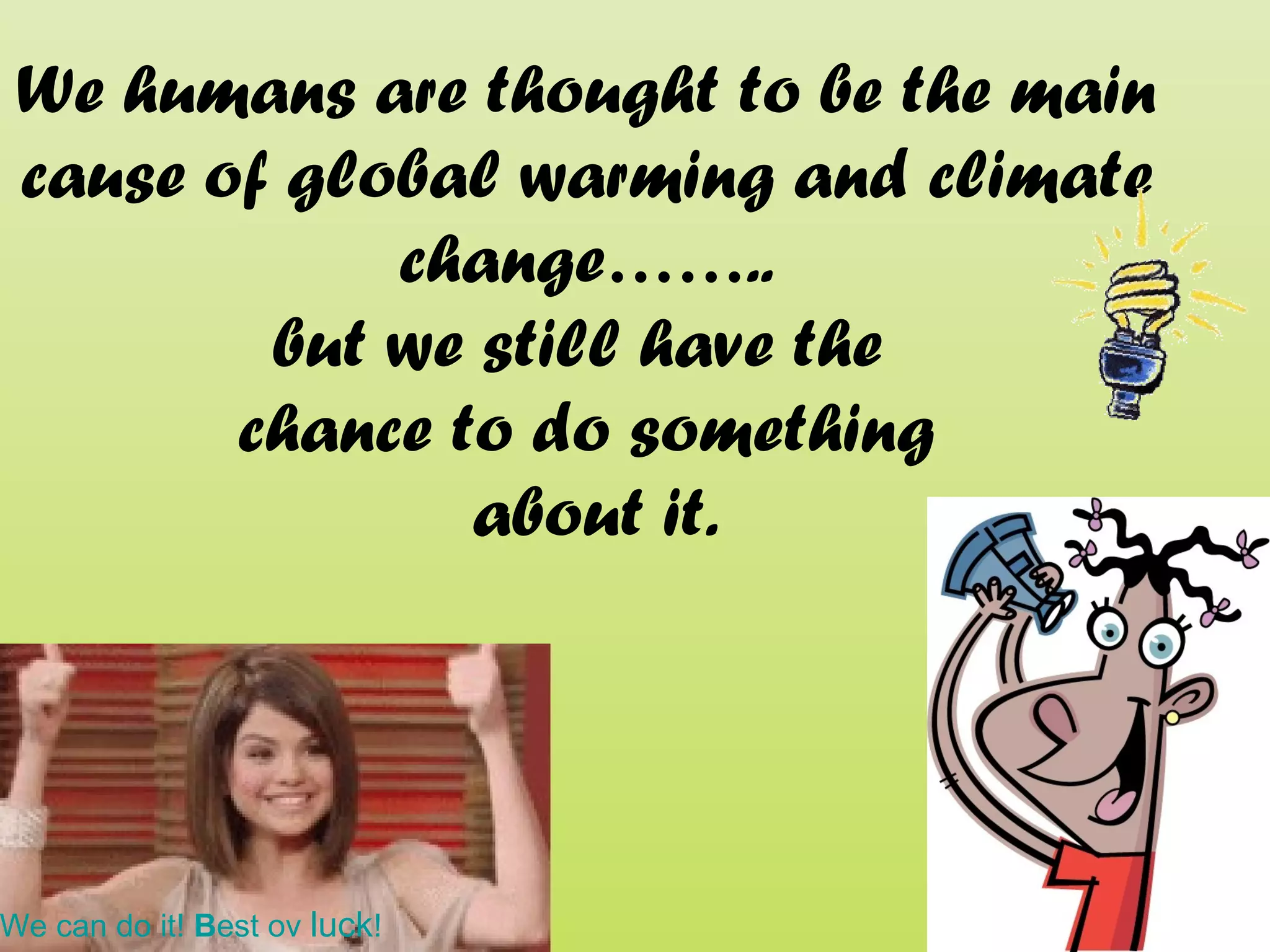 We humans are thought to be the main
 cause of global warming and climate
             change……..
         but we still have the
        chance to do something
                about it.




We can do it! Best ov luck!
 