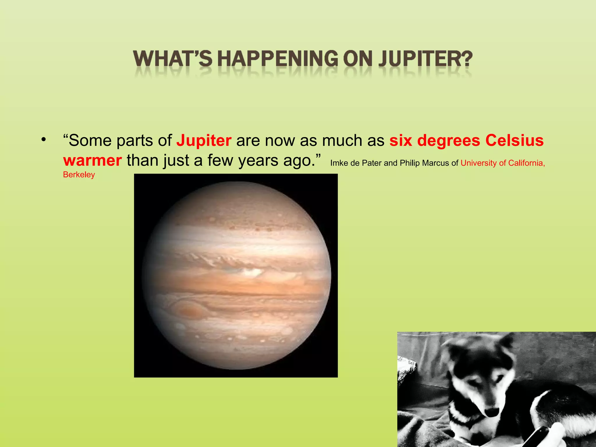 • “Some parts of Jupiter are now as much as six degrees Celsius
  warmer than just a few years ago.” Imke de Pater and Philip Marcus of University of California,
    Berkeley
 