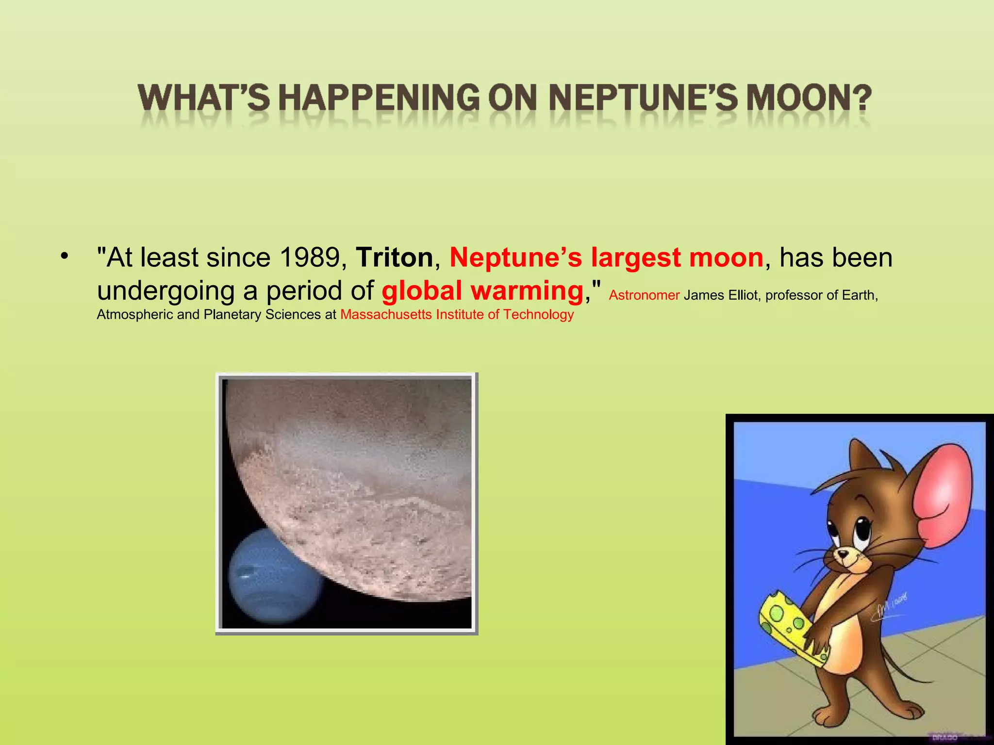 • "At least since 1989, Triton, Neptune’s largest moon, has been
  undergoing a period of global warming," Astronomer James Elliot, professor of Earth,
   Atmospheric and Planetary Sciences at Massachusetts Institute of Technology
 