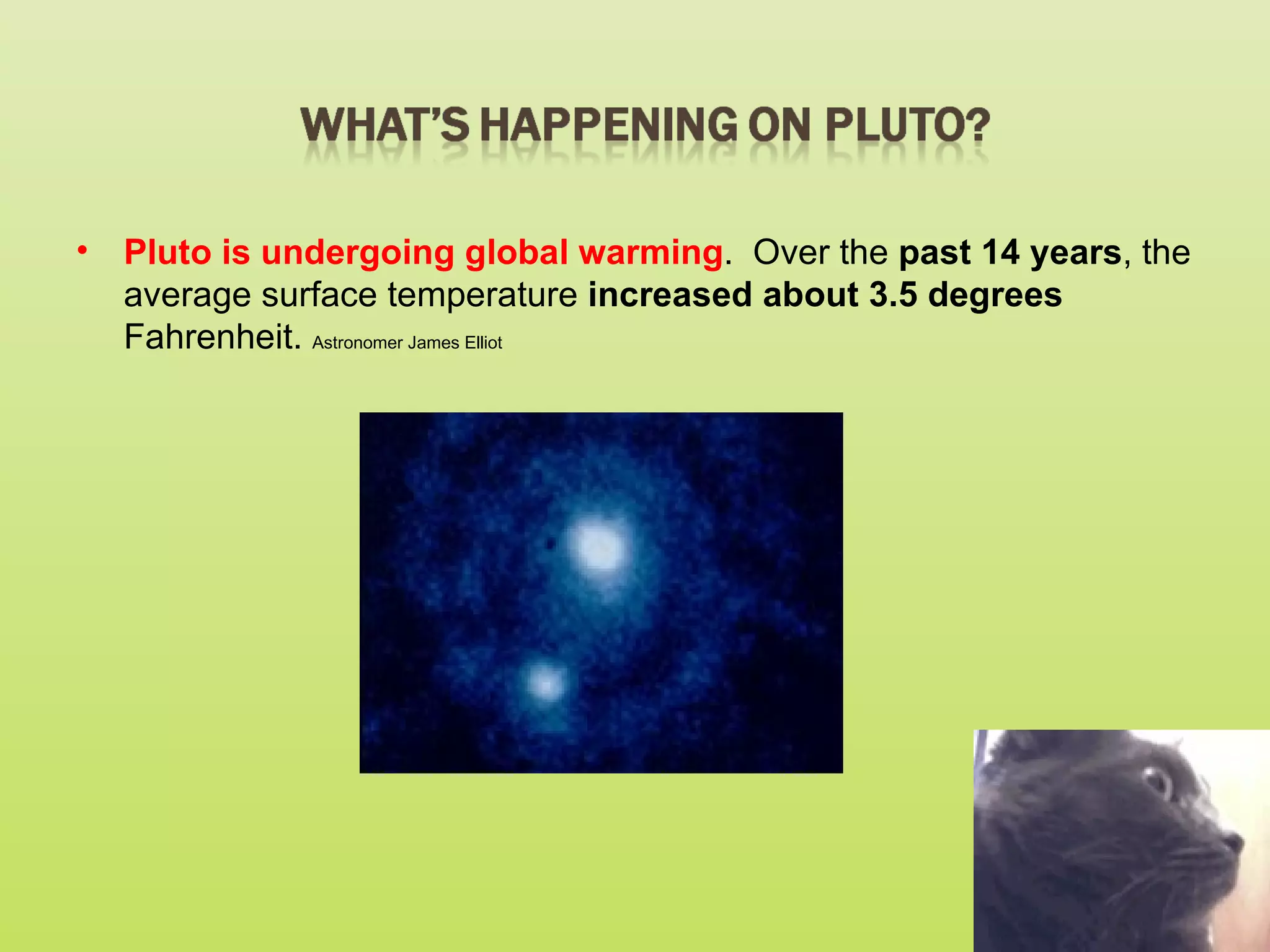 • Pluto is undergoing global warming. Over the past 14 years, the
  average surface temperature increased about 3.5 degrees
  Fahrenheit. Astronomer James Elliot
 