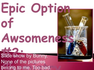 Epic Option of Awsomeness #2: Chemistry Slide show byBunny. None of thepicturesbelongto me. Toobad. 