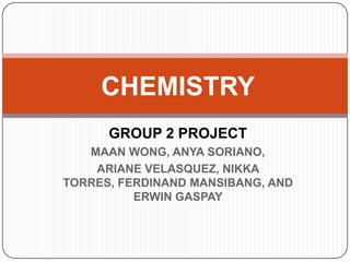 CHEMISTRY
      GROUP 2 PROJECT
   MAAN WONG, ANYA SORIANO,
    ARIANE VELASQUEZ, NIKKA
TORRES, FERDINAND MANSIBANG, AND
          ERWIN GASPAY
 