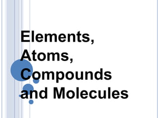 Elements, Atoms, Compounds and Molecules  
