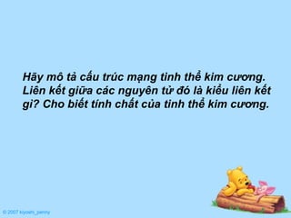 © 2007 kiyoshi_penny Hãy mô tả cấu trúc mạng tinh thể kim cương.  Liên kết giữa các nguyên tử đó là kiểu liên kết gì? Cho biết tính chất của tinh thể kim cương. 