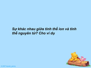 © 2007 kiyoshi_penny Sự khác nhau giữa tinh thể ion và tinh thể nguyên tử? Cho ví dụ 