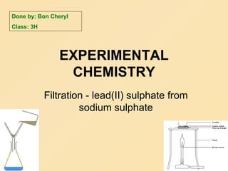 EXPERIMENTAL CHEMISTRY Filtration -  lead(II) sulphate from sodium sulphate Done by: Bon Cheryl Class: 3H 