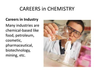 CAREERS in CHEMISTRY
Careers in Industry
Many industries are
chemical-based like
food, petroleum,
cosmetic,
pharmaceutical,
biotechnology,
mining, etc.
 