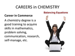 CAREERS in CHEMISTRY
Career in Commerce
A chemistry degree is a
good training to acquire
skills in mathematics,
problem solving,
communication, research,
self-manage, etc.
 