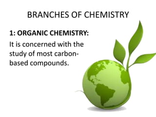 BRANCHES OF CHEMISTRY
1: ORGANIC CHEMISTRY:
It is concerned with the
study of most carbon-
based compounds.
 
