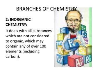 BRANCHES OF CHEMISTRY
2: INORGANIC
CHEMISTRY:
It deals with all substances
which are not considered
to organic, which may
contain any of over 100
elements (including
carbon).
 