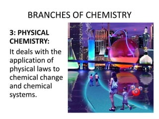 BRANCHES OF CHEMISTRY
3: PHYSICAL
CHEMISTRY:
It deals with the
application of
physical laws to
chemical change
and chemical
systems.
 