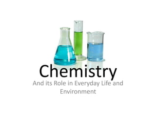 Chemistry
And its Role in Everyday Life and
          Environment
 