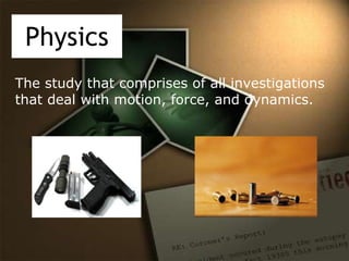Physics The study that comprises of all investigations that deal with motion, force, and dynamics.  