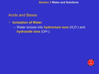 Section 3  Water and Solutions Acids and Bases Ionization of Water Water ionizes into   hydronium ions   (H 3 O + ) and  hydroxide ions  (OH – ). 