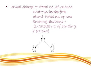 • Formal charge = (total no. of valence
electrons in the free
atom)-(total no. of non
bonding electrons)-
(1/2(total no. of bonding
electrons)
 
