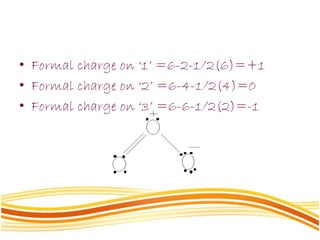 • Formal charge on ‘1’ =6-2-1/2(6)=+1
• Formal charge on ‘2’ =6-4-1/2(4)=0
• Formal charge on ‘3’ =6-6-1/2(2)=-1
 