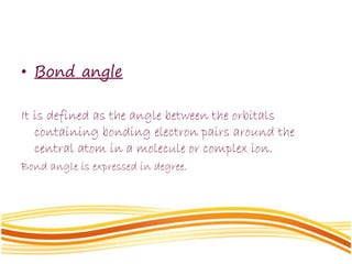 • Bond angle
It is defined as the angle between the orbitals
containing bonding electron pairs around the
central atom in a molecule or complex ion.
Bond angle is expressed in degree.
 
