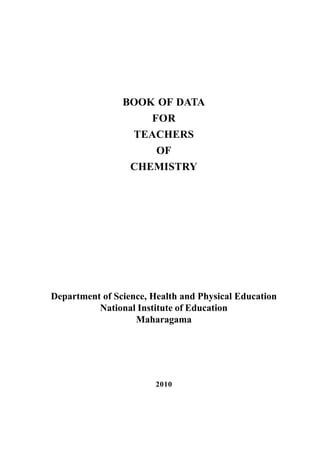 BOOK OF DATA
FOR
TEACHERS
OF
CHEMISTRY
Department of Science, Health and Physical Education
National Institute of Education
Maharagama
2010
 