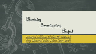 Chemistry
Investigatory
Project
Impartial Fulfilment Of Class 12th (CBSE)
Deep Memorial Public School (2015-2016)
 