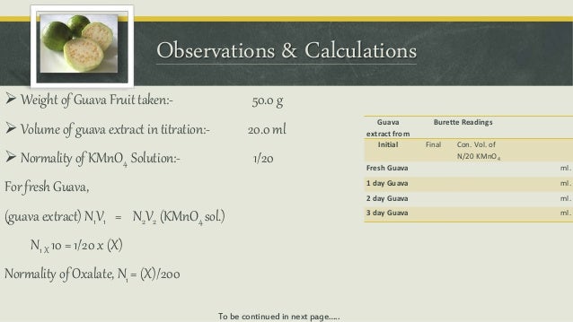 to study the presence of oxalate ion content in guava fruit at different stages of ripening Theory of the experiment : oxalate ions are extracted from the fruit by boiling pulp with dilute h2so4 (n/10)kmno4 solution and guava fruits at different stages of ripening and also you will notice in your calculation that the content of oxalic ions grows with ripening of guava study of oxalate ion content in guava fruit. to study the presence of oxalate ion content in guava fruit at different stages of ripening Theory of the experiment : oxalate ions are extracted from the fruit by boiling pulp with dilute h2so4 (n/10)kmno4 solution and guava fruits at different stages of ripening and also you will notice in your calculation that the content of oxalic ions grows with ripening of guava study of oxalate ion content in guava fruit.