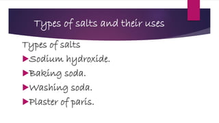 Types of salts and their uses
Types of salts
Sodium hydroxide.
Baking soda.
Washing soda.
Plaster of paris.
 