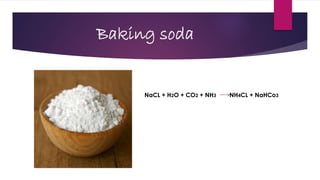 Baking soda
NaCL + H2O + CO2 + NH3 NH4CL + NaHCo3
 