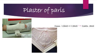 Plaster of paris
Caso4 . 1/2H2O +1 1/2H2O CaSO4 . 2H2O
 