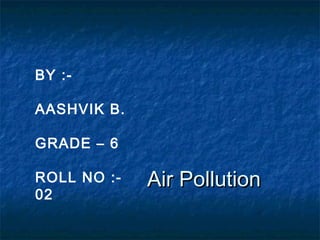 Air PollutionAir Pollution
BY :-
AASHVIK B.
GRADE – 6
ROLL NO :-
02
 