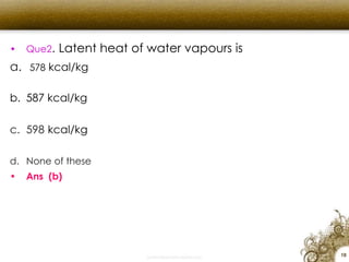 • Que2. Latent heat of water vapours is
a. 578 kcal/kg
b. 587 kcal/kg
c. 598 kcal/kg
d. None of these
• Ans (b)
10
 